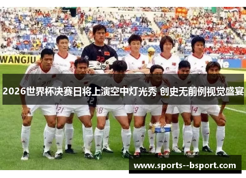 2026世界杯决赛日将上演空中灯光秀 创史无前例视觉盛宴