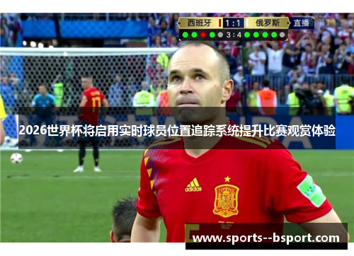 2026世界杯将启用实时球员位置追踪系统提升比赛观赏体验