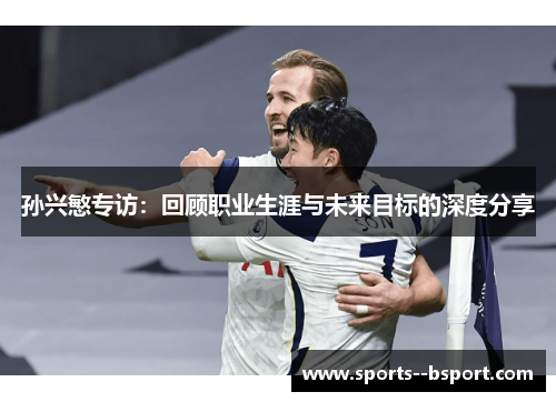 孙兴慜专访：回顾职业生涯与未来目标的深度分享