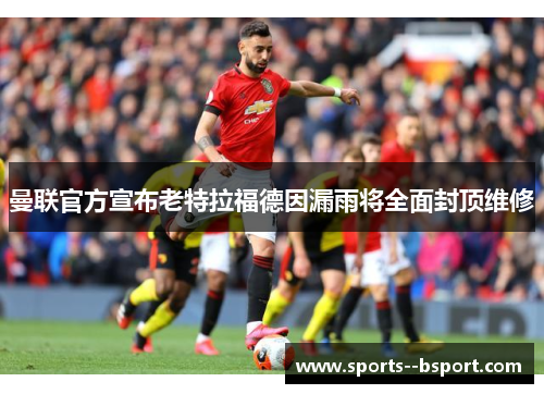 曼联官方宣布老特拉福德因漏雨将全面封顶维修