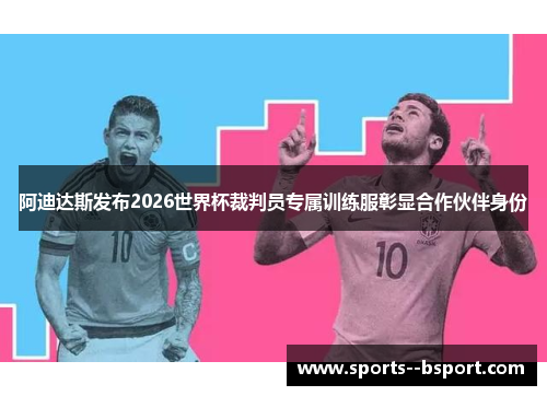 阿迪达斯发布2026世界杯裁判员专属训练服彰显合作伙伴身份