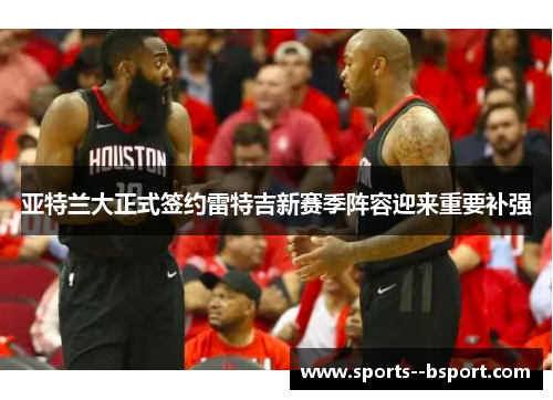 亚特兰大正式签约雷特吉新赛季阵容迎来重要补强