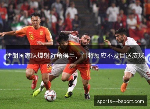 伊朗国家队爆射近角得手，门将反应不及目送皮球